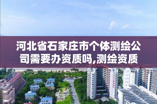 河北省石家庄市个体测绘公司需要办资质吗,测绘资质怎么办。