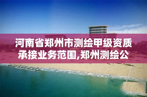 河南省郑州市测绘甲级资质承接业务范围,郑州测绘公司有哪些是正规的。