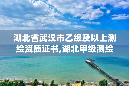 湖北省武汉市乙级及以上测绘资质证书,湖北甲级测绘资质单位。