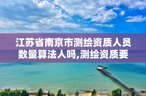 江苏省南京市测绘资质人员数量算法人吗,测绘资质要求工程师数量。