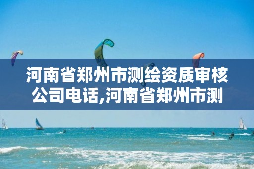 河南省郑州市测绘资质审核公司电话,河南省郑州市测绘资质审核公司电话是多少。