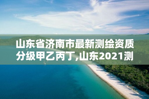 山东省济南市最新测绘资质分级甲乙丙丁,山东2021测绘资质延期公告。