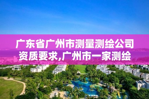 广东省广州市测量测绘公司资质要求,广州市一家测绘资质单位。