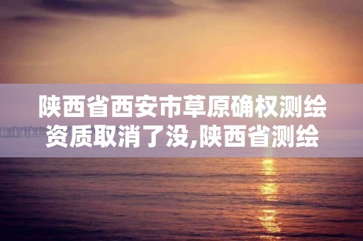 陕西省西安市草原确权测绘资质取消了没,陕西省测绘资质申请材料。