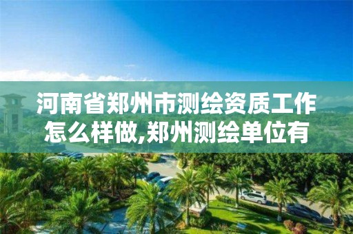 河南省郑州市测绘资质工作怎么样做,郑州测绘单位有哪些。