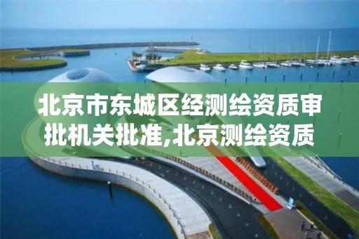 北京市东城区经测绘资质审批机关批准,北京测绘资质查询系统。