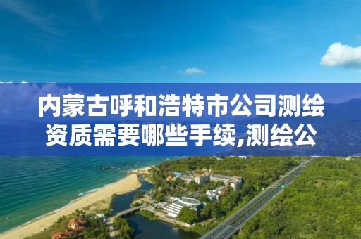 内蒙古呼和浩特市公司测绘资质需要哪些手续,测绘公司的资质去哪里申请。