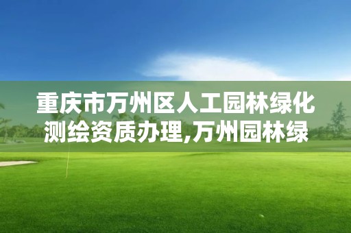 重庆市万州区人工园林绿化测绘资质办理,万州园林绿化公司。