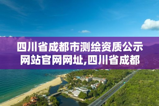 四川省成都市测绘资质公示网站官网网址,四川省成都市测绘资质公示网站官网网址。