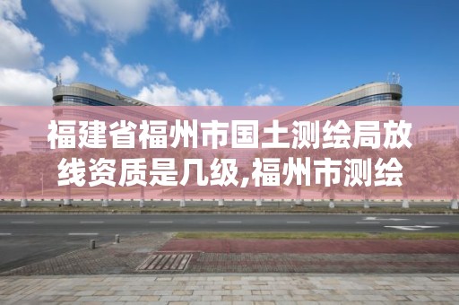 福建省福州市国土测绘局放线资质是几级,福州市测绘地理信息局。