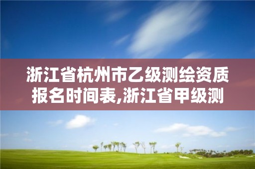 浙江省杭州市乙级测绘资质报名时间表,浙江省甲级测绘资质单位。