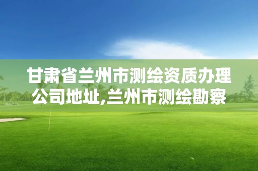 甘肃省兰州市测绘资质办理公司地址,兰州市测绘勘察研究院。