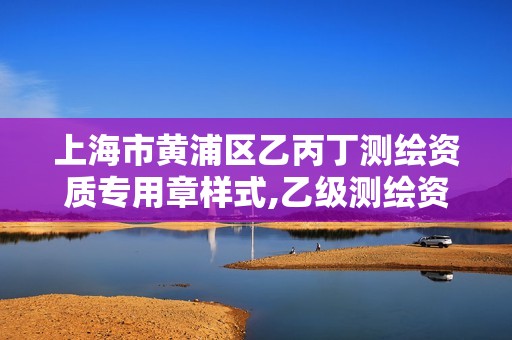 上海市黄浦区乙丙丁测绘资质专用章样式,乙级测绘资质单位查询。