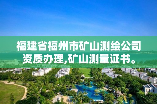 福建省福州市矿山测绘公司资质办理,矿山测量证书。