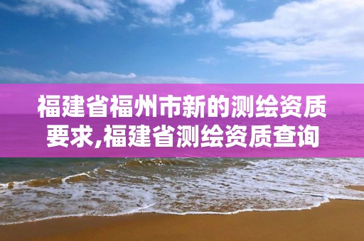 福建省福州市新的测绘资质要求,福建省测绘资质查询。