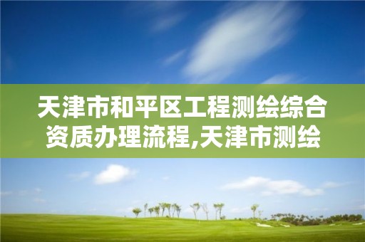 天津市和平区工程测绘综合资质办理流程,天津市测绘院有限公司资质。