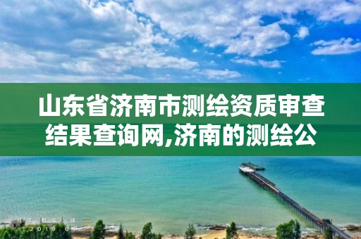 山东省济南市测绘资质审查结果查询网,济南的测绘公司。