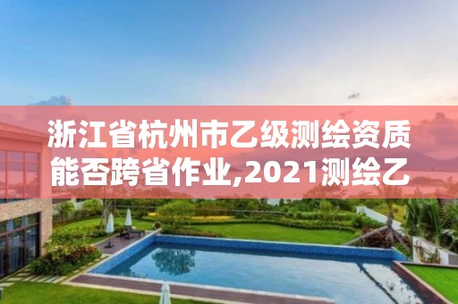 浙江省杭州市乙级测绘资质能否跨省作业,2021测绘乙级资质要求。