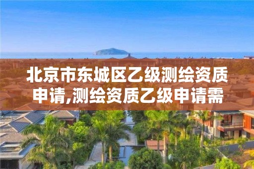 北京市东城区乙级测绘资质申请,测绘资质乙级申请需要什么条件。