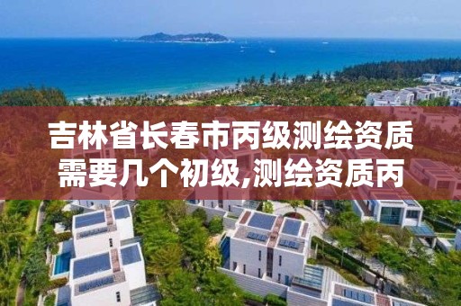 吉林省长春市丙级测绘资质需要几个初级,测绘资质丙级人员要求。