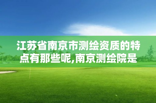 江苏省南京市测绘资质的特点有那些呢,南京测绘院是国企吗。