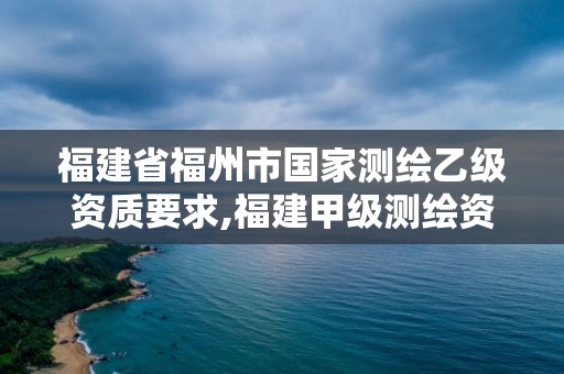 福建省福州市国家测绘乙级资质要求,福建甲级测绘资质单位。