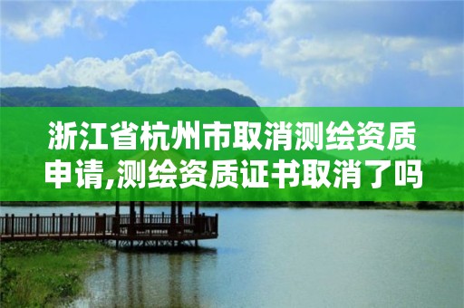 浙江省杭州市取消测绘资质申请,测绘资质证书取消了吗。