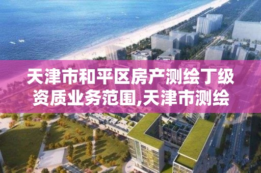 天津市和平区房产测绘丁级资质业务范围,天津市测绘院有限公司资质。