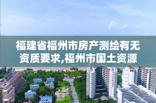 福建省福州市房产测绘有无资质要求,福州市国土资源测绘队。