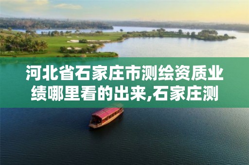 河北省石家庄市测绘资质业绩哪里看的出来,石家庄测绘局属于哪个区。