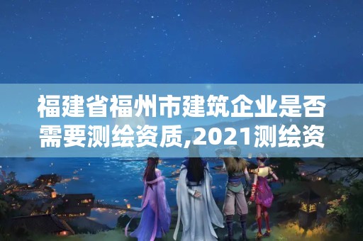 福建省福州市建筑企业是否需要测绘资质,2021测绘资质延期公告福建省。