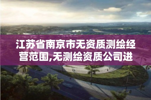 江苏省南京市无资质测绘经营范围,无测绘资质公司进行测绘的后果。