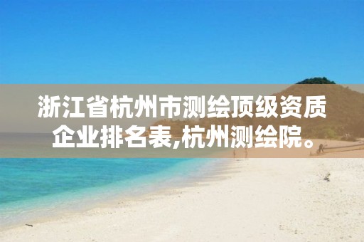 浙江省杭州市测绘顶级资质企业排名表,杭州测绘院。