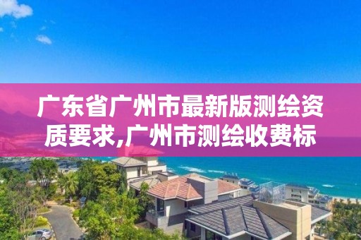 广东省广州市最新版测绘资质要求,广州市测绘收费标准。