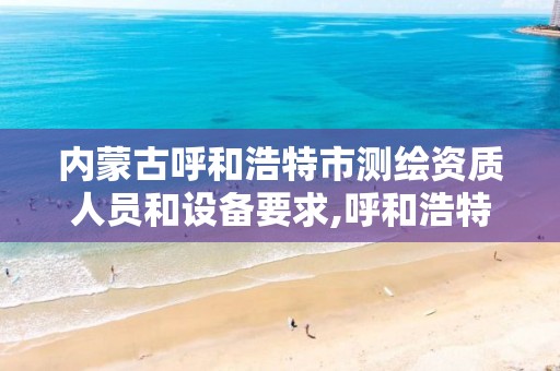 内蒙古呼和浩特市测绘资质人员和设备要求,呼和浩特测绘局电话。