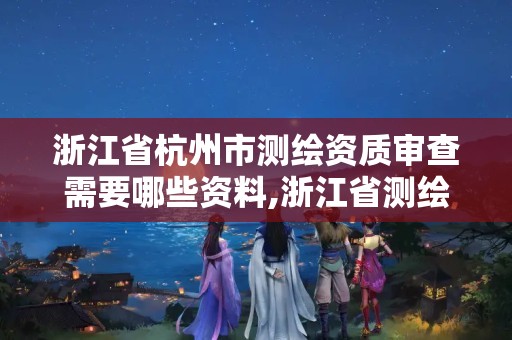 浙江省杭州市测绘资质审查需要哪些资料,浙江省测绘资质管理实施细则。