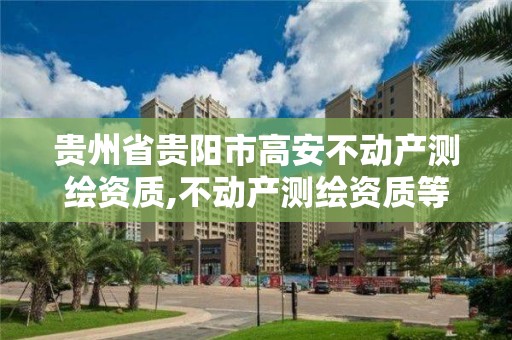 贵州省贵阳市高安不动产测绘资质,不动产测绘资质等级。