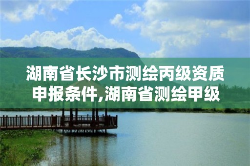 湖南省长沙市测绘丙级资质申报条件,湖南省测绘甲级资质单位。