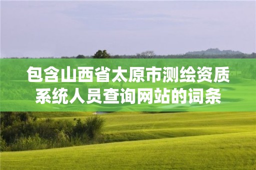 包含山西省太原市测绘资质系统人员查询网站的词条