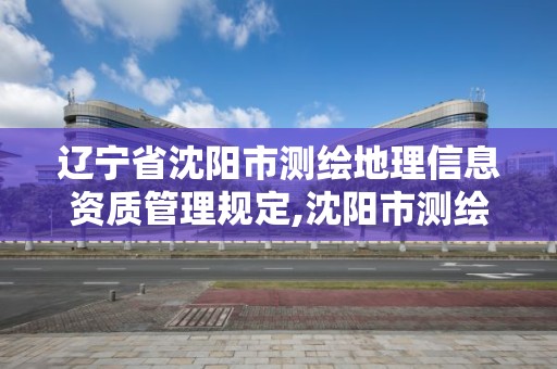 辽宁省沈阳市测绘地理信息资质管理规定,沈阳市测绘管理办公室。