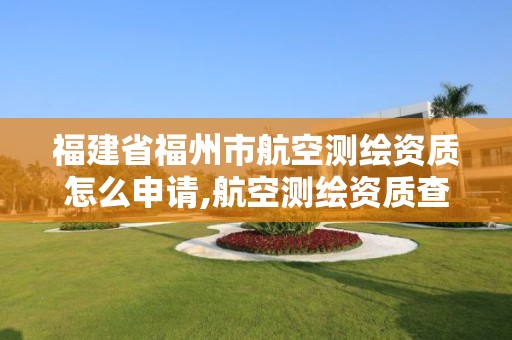 福建省福州市航空测绘资质怎么申请,航空测绘资质查询。