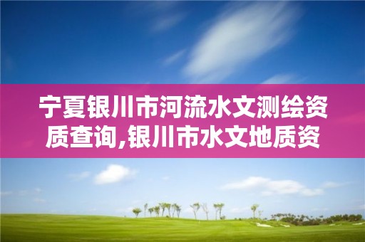 宁夏银川市河流水文测绘资质查询,银川市水文地质资料。