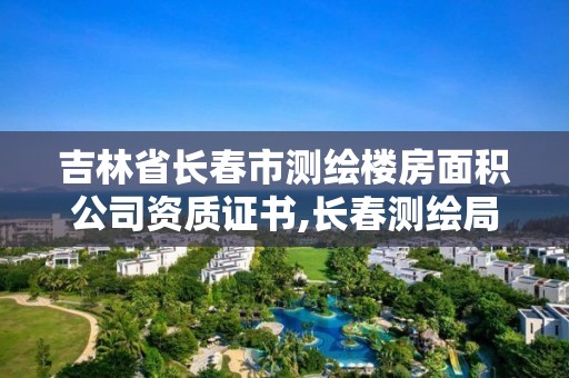 吉林省长春市测绘楼房面积公司资质证书,长春测绘局官网。