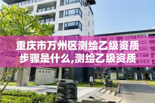 重庆市万州区测绘乙级资质步骤是什么,测绘乙级资质业务范围。