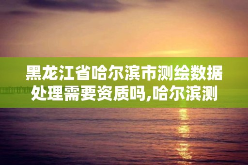 黑龙江省哈尔滨市测绘数据处理需要资质吗,哈尔滨测绘局工资怎么样。