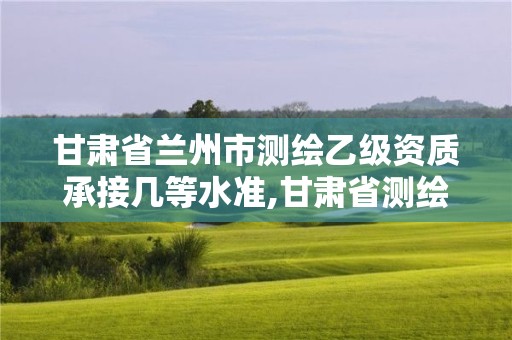 甘肃省兰州市测绘乙级资质承接几等水准,甘肃省测绘资质单位。