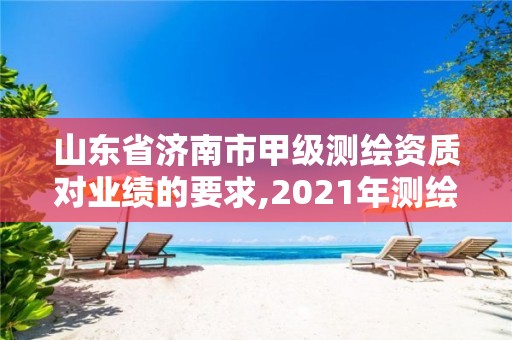 山东省济南市甲级测绘资质对业绩的要求,2021年测绘甲级资质申报条件。