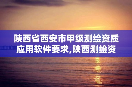 陕西省西安市甲级测绘资质应用软件要求,陕西测绘资质查询。