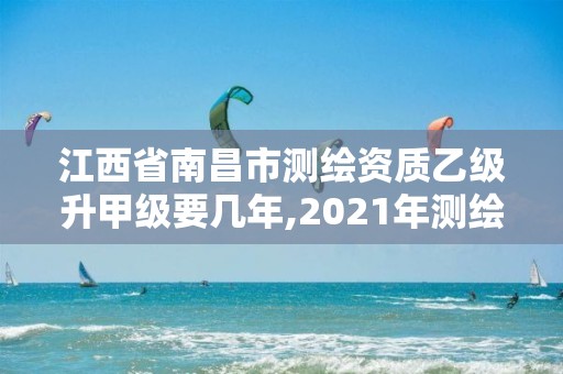 江西省南昌市测绘资质乙级升甲级要几年,2021年测绘甲级资质申报条件。