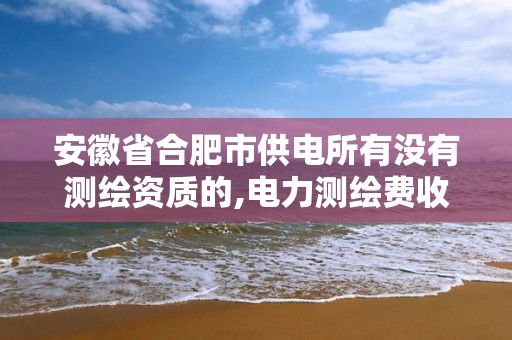 安徽省合肥市供电所有没有测绘资质的,电力测绘费收费标准。